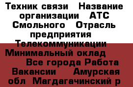 Техник связи › Название организации ­ АТС Смольного › Отрасль предприятия ­ Телекоммуникации › Минимальный оклад ­ 26 800 - Все города Работа » Вакансии   . Амурская обл.,Магдагачинский р-н